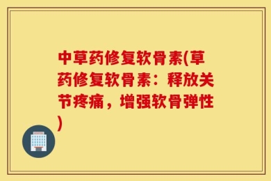 中草药修复软骨素(草药修复软骨素：释放关节疼痛，增强软骨弹性)