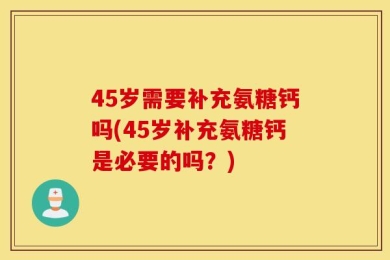 45岁需要补充氨糖钙吗(45岁补充氨糖钙是必要的吗？)