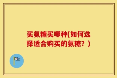 买氨糖买哪种(如何选择适合购买的氨糖？)