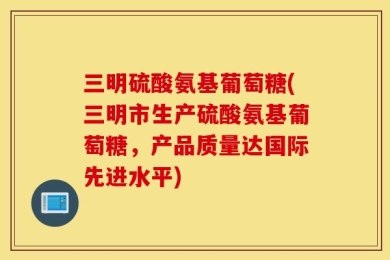 三明硫酸氨基葡萄糖(三明市生产硫酸氨基葡萄糖，产品质量达国际先进水平)