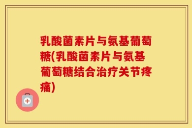 乳酸菌素片与氨基葡萄糖(乳酸菌素片与氨基葡萄糖结合治疗关节疼痛)