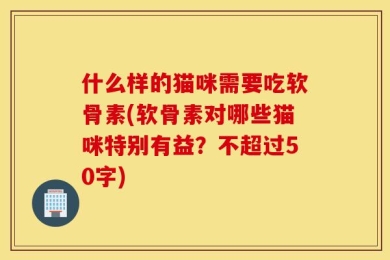 什么样的猫咪需要吃软骨素(软骨素对哪些猫咪特别有益？不超过50字)
