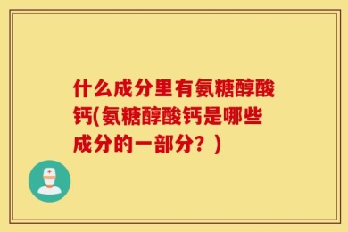 什么成分里有氨糖醇酸钙(氨糖醇酸钙是哪些成分的一部分？)