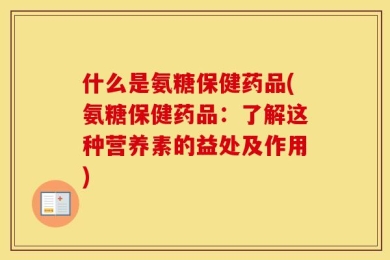 什么是氨糖保健药品(氨糖保健药品：了解这种营养素的益处及作用)