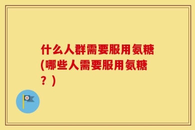 什么人群需要服用氨糖(哪些人需要服用氨糖？)