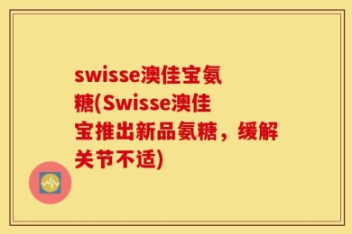 swisse澳佳宝氨糖(Swisse澳佳宝推出新品氨糖，缓解关节不适)