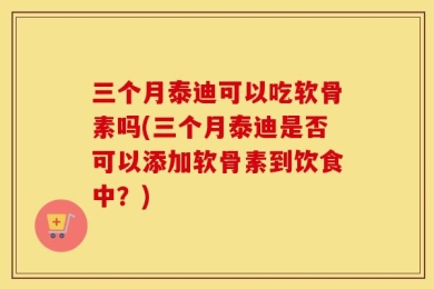三个月泰迪可以吃软骨素吗(三个月泰迪是否可以添加软骨素到饮食中？)