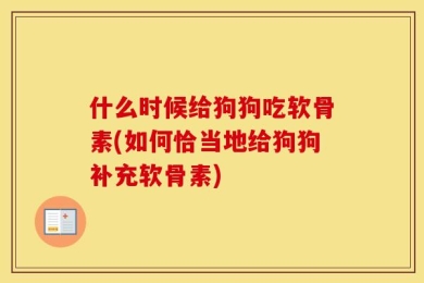 什么时候给狗狗吃软骨素(如何恰当地给狗狗补充软骨素)