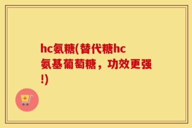 hc氨糖(替代糖hc氨基葡萄糖，功效更强!)