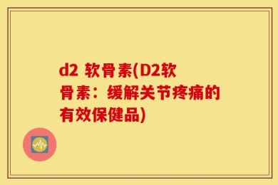 d2 软骨素(D2软骨素：缓解关节疼痛的有效保健品)