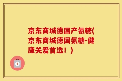 京东商城德国产氨糖(京东商城德国氨糖-健康关爱首选！)