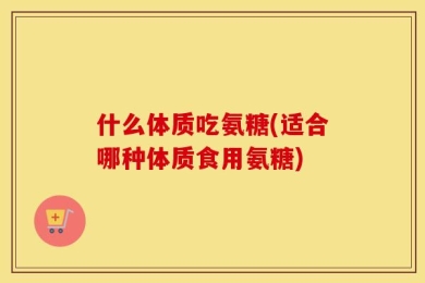 什么体质吃氨糖(适合哪种体质食用氨糖)