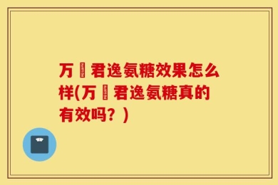 万玥君逸氨糖效果怎么样(万玥君逸氨糖真的有效吗？)
