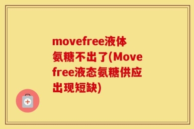 movefree液体氨糖不出了(Movefree液态氨糖供应出现短缺)
