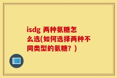 isdg 两种氨糖怎么选(如何选择两种不同类型的氨糖？)