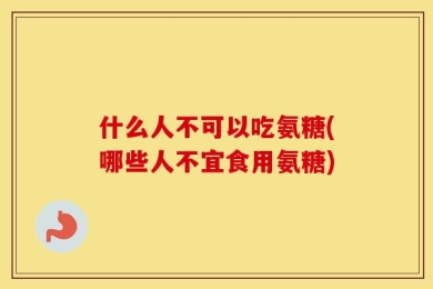 什么人不可以吃氨糖(哪些人不宜食用氨糖)