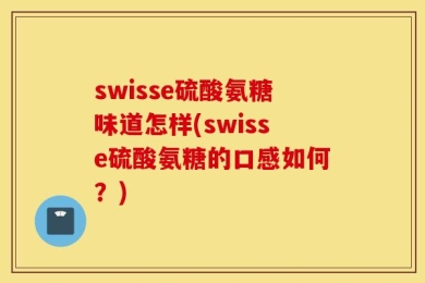 swisse硫酸氨糖味道怎样(swisse硫酸氨糖的口感如何？)