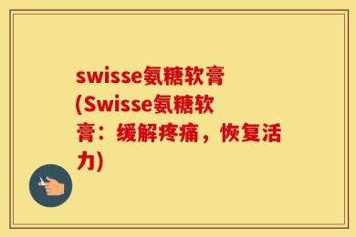 swisse氨糖软膏(Swisse氨糖软膏：缓解疼痛，恢复活力)