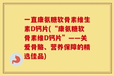 一直康氨糖软骨素维生素D钙片(“康氨糖软骨素维D钙片”——关爱骨骼、营养保障的精选佳品)