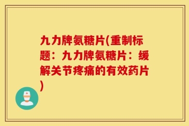九力牌氨糖片(重制标题：九力牌氨糖片：缓解关节疼痛的有效药片)