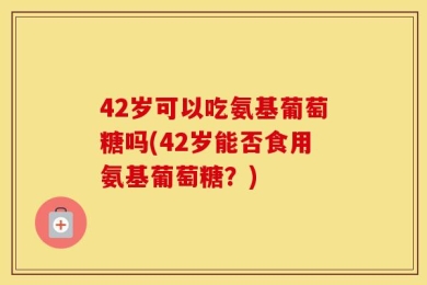 42岁可以吃氨基葡萄糖吗(42岁能否食用氨基葡萄糖？)