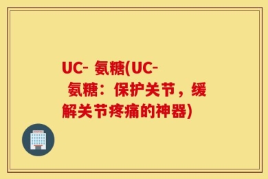 UC- 氨糖(UC- 氨糖：保护关节，缓解关节疼痛的神器)