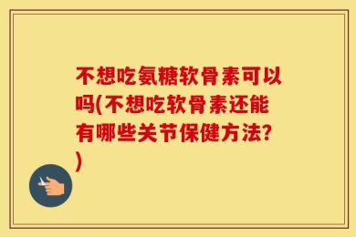 不想吃氨糖软骨素可以吗(不想吃软骨素还能有哪些关节保健方法？)