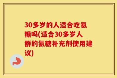 30多岁的人适合吃氨糖吗(适合30多岁人群的氨糖补充剂使用建议)