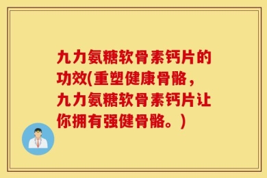 九力氨糖软骨素钙片的功效(重塑健康骨骼，九力氨糖软骨素钙片让你拥有强健骨骼。)