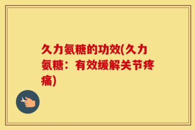 久力氨糖的功效(久力氨糖：有效缓解关节疼痛)
