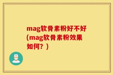 mag软骨素粉好不好(mag软骨素粉效果如何？)