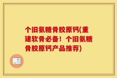 个旧氨糖骨胶原钙(重建软骨必备！个旧氨糖骨胶原钙产品推荐)