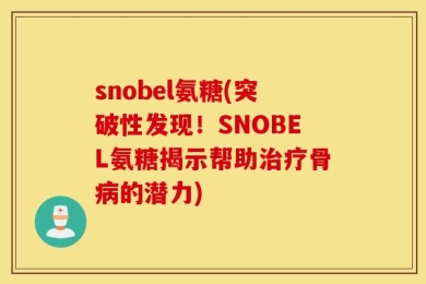 snobel氨糖(突破性发现！SNOBEL氨糖揭示帮助治疗骨病的潜力)