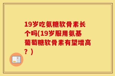 19岁吃氨糖软骨素长个吗(19岁服用氨基葡萄糖软骨素有望增高？)