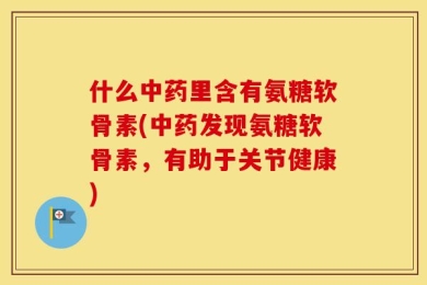 什么中药里含有氨糖软骨素(中药发现氨糖软骨素，有助于关节健康)