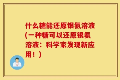 什么糖能还原银氨溶液(一种糖可以还原银氨溶液：科学家发现新应用！)