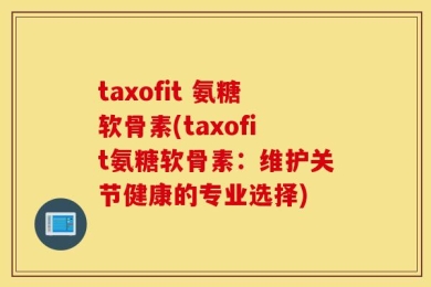taxofit 氨糖软骨素(taxofit氨糖软骨素：维护关节健康的专业选择)