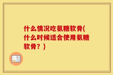 什么情况吃氨糖软骨(什么时候适合使用氨糖软骨？)