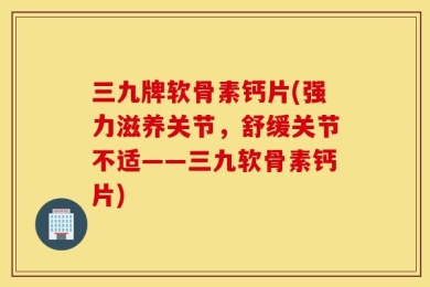 三九牌软骨素钙片(强力滋养关节，舒缓关节不适——三九软骨素钙片)