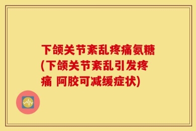 下颌关节紊乱疼痛氨糖(下颌关节紊乱引发疼痛 阿胶可减缓症状)