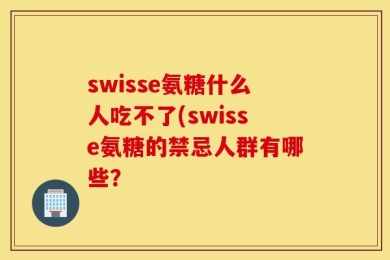 swisse氨糖什么人吃不了(swisse氨糖的禁忌人群有哪些？