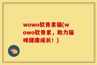 wowo软骨素猫(wowo软骨素，助力猫咪健康成长！)