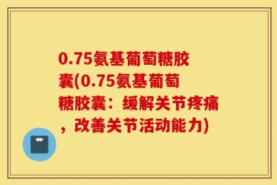 0.75氨基葡萄糖胶囊(0.75氨基葡萄糖胶囊：缓解关节疼痛，改善关节活动能力)