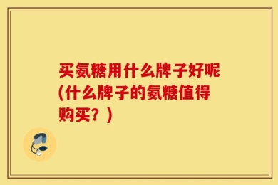 买氨糖用什么牌子好呢(什么牌子的氨糖值得购买？)