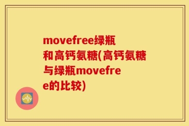movefree绿瓶和高钙氨糖(高钙氨糖与绿瓶movefree的比较)