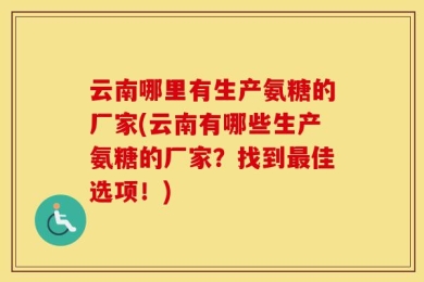 云南哪里有生产氨糖的厂家(云南有哪些生产氨糖的厂家？找到最佳选项！)