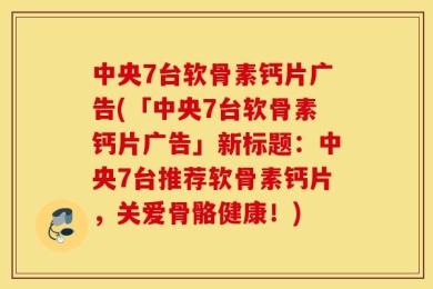 中央7台软骨素钙片广告(「中央7台软骨素钙片广告」新标题：中央7台推荐软骨素钙片，关爱骨骼健康！)