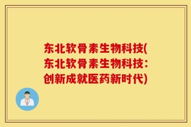 东北软骨素生物科技(东北软骨素生物科技：创新成就医药新时代)