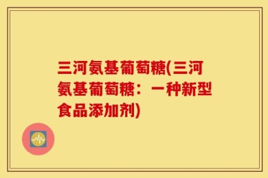 三河氨基葡萄糖(三河氨基葡萄糖：一种新型食品添加剂)