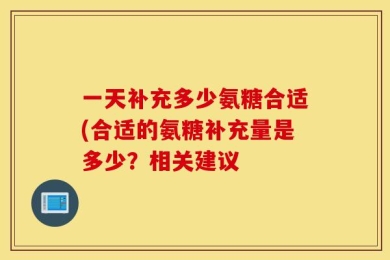 一天补充多少氨糖合适(合适的氨糖补充量是多少？相关建议